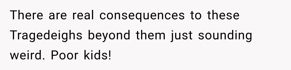 There are real consequences to these Tragedeighs beyond them just sounding weird. Poor kids!