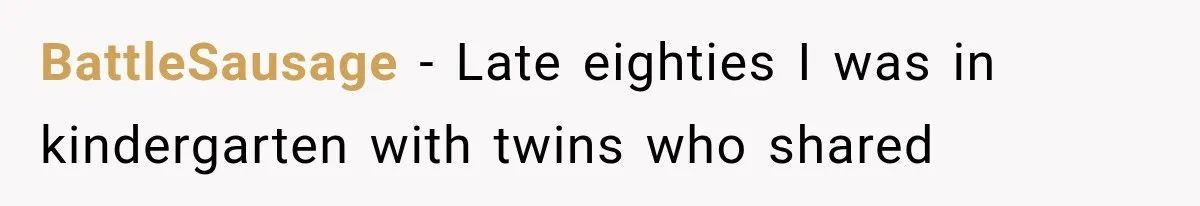 BattleSausage − Late eighties I was in kindergarten with twins who shared