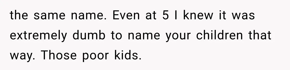 the same name. Even at 5 I knew it was extremely dumb to name your children that way. Those poor kids.