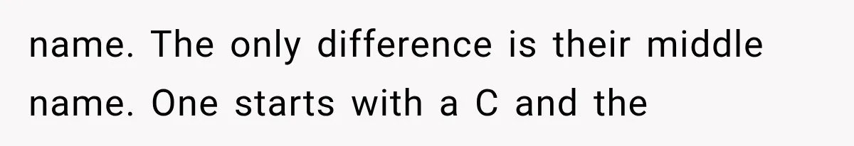 name. The only difference is their middle name. One starts with a C and the