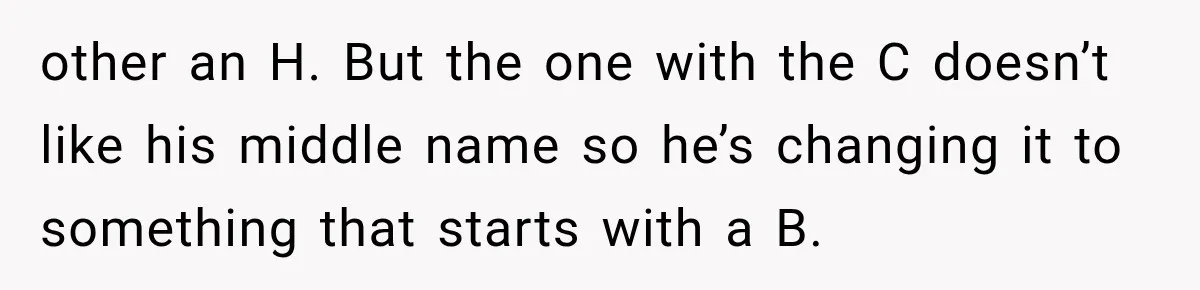 other an H. But the one with the C doesn’t like his middle name so he’s changing it to something that starts with a B.