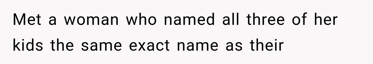 Met a woman who named all three of her kids the same exact name as their