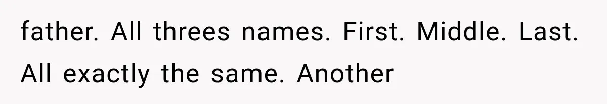 father. All threes names. First. Middle. Last. All exactly the same. Another