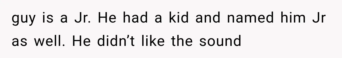 guy is a Jr. He had a kid and named him Jr as well. He didn’t like the sound