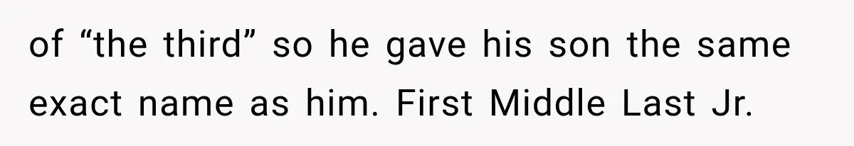 of “the third” so he gave his son the same exact name as him. First Middle Last Jr.