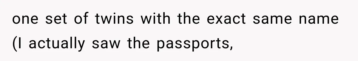 one set of twins with the exact same name (I actually saw the passports,