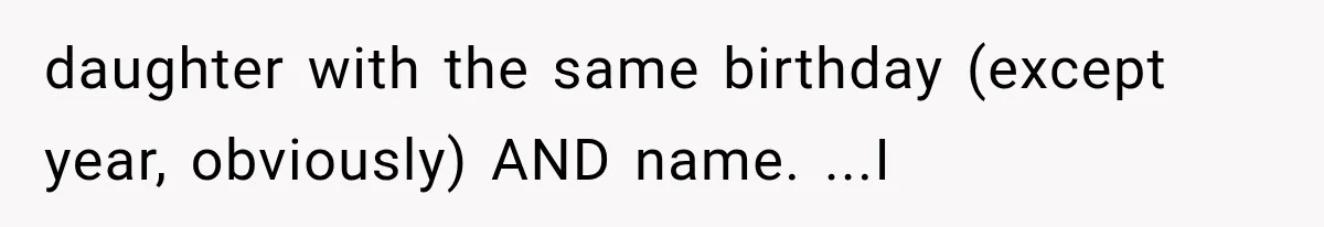 daughter with the same birthday (except year, obviously) AND name. ...I
