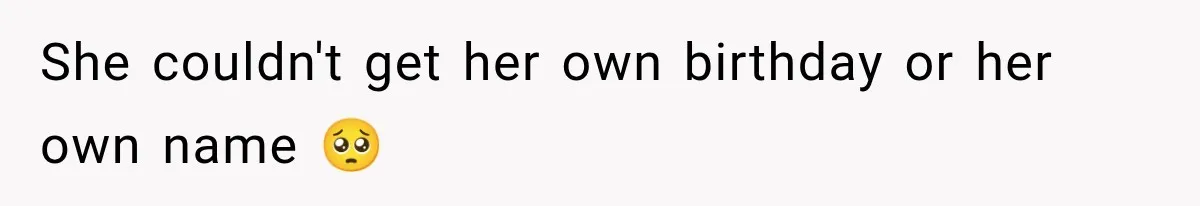 She couldn't get her own birthday or her own name 🥺