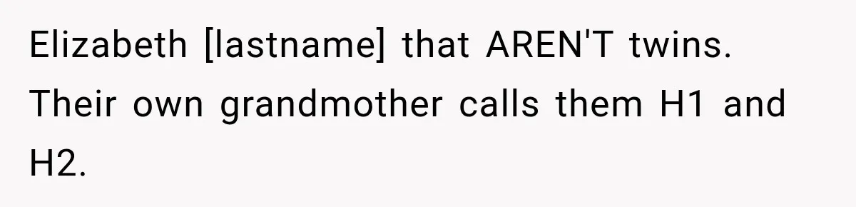 Elizabeth [lastname] that AREN'T twins. Their own grandmother calls them H1 and H2.