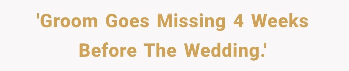 'Groom goes missing 4 weeks before the wedding.'