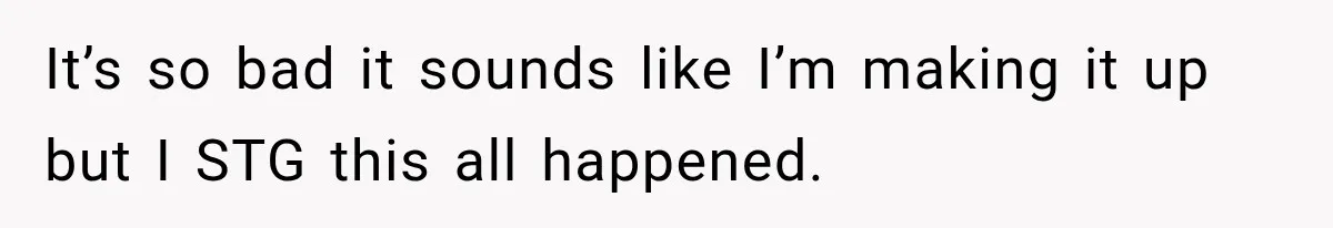 It’s so bad it sounds like I’m making it up but I STG this all happened.