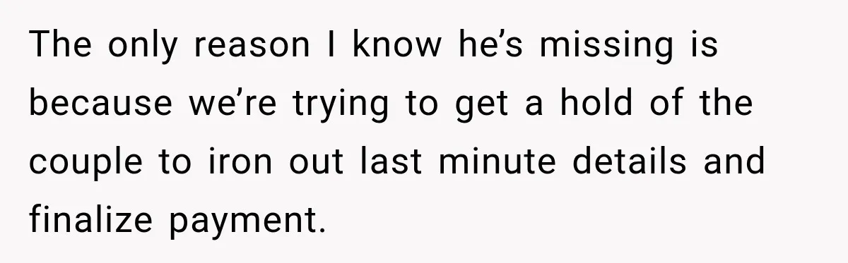 The only reason I know he’s missing is because we’re trying to get a hold of the couple to iron out last minute details and finalize payment.