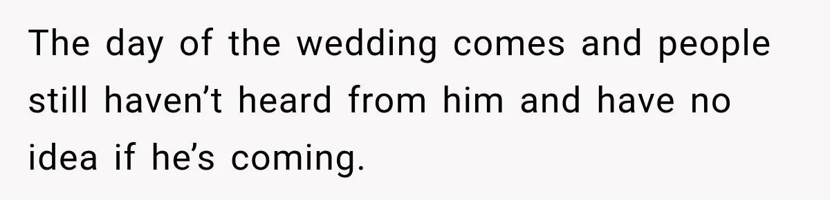 The day of the wedding comes and people still haven’t heard from him and have no idea if he’s coming.