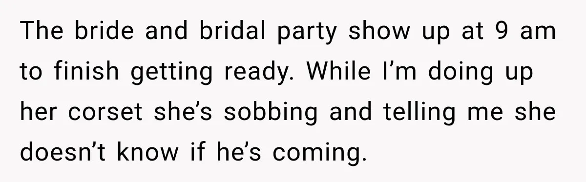 The bride and bridal party show up at 9 am to finish getting ready. While I’m doing up her corset she’s sobbing and telling me she doesn’t know if he’s...
