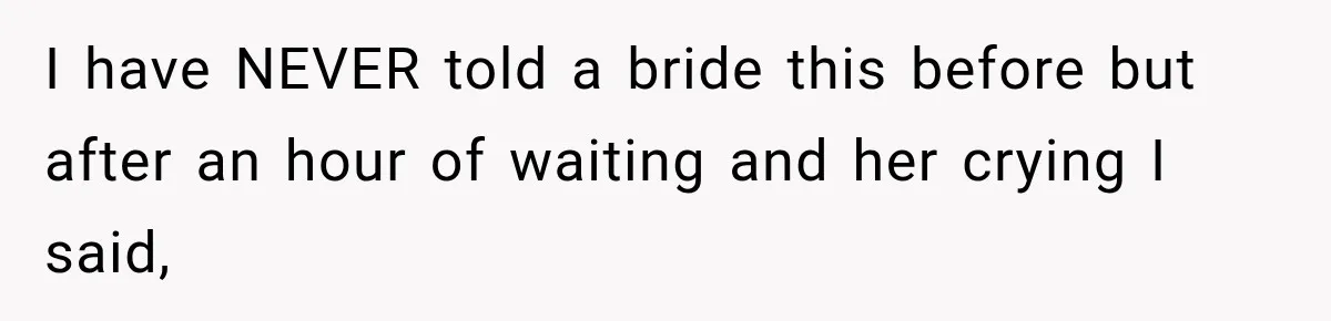 I have NEVER told a bride this before but after an hour of waiting and her crying I said,