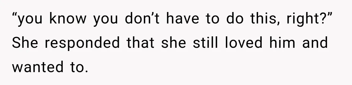 “you know you don’t have to do this, right?” She responded that she still loved him and wanted to.