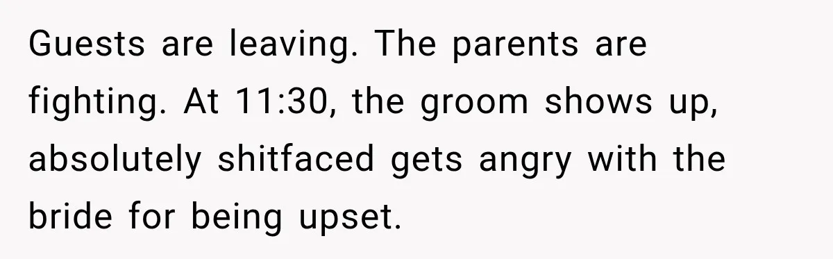 Guests are leaving. The parents are fighting. At 11:30, the groom shows up, absolutely shitfaced gets angry with the bride for being upset.