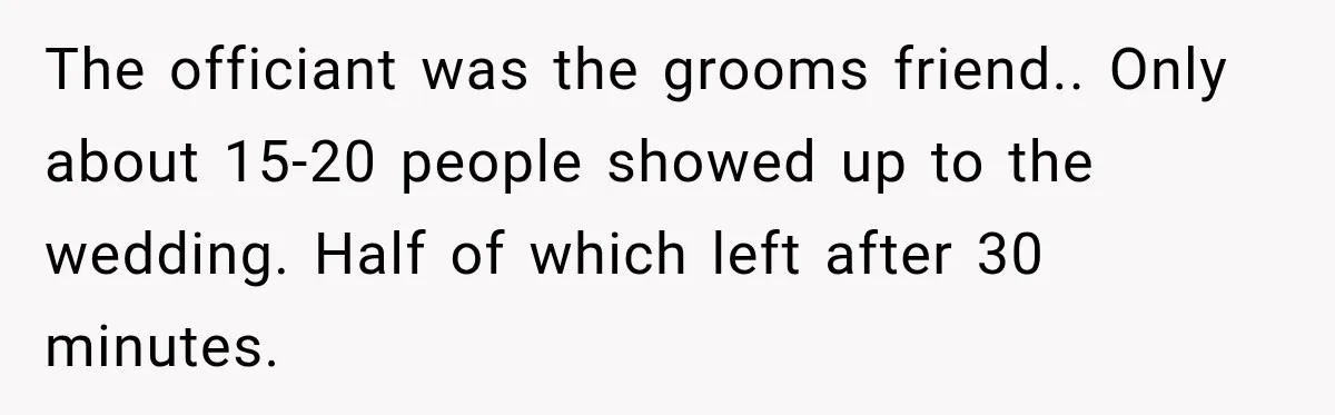 The officiant was the grooms friend.. Only about 15-20 people showed up to the wedding. Half of which left after 30 minutes.