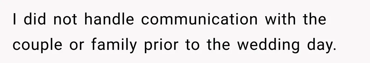 I did not handle communication with the couple or family prior to the wedding day.