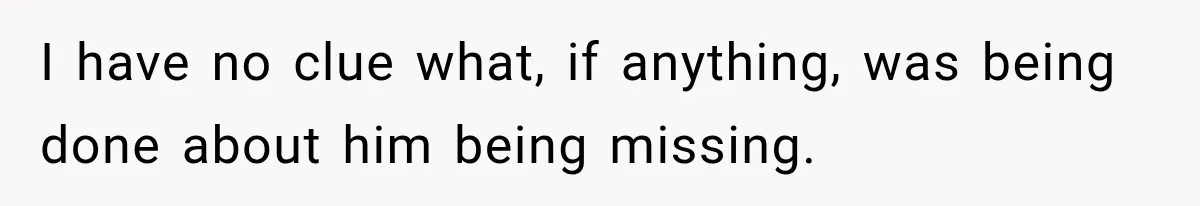 I have no clue what, if anything, was being done about him being missing.