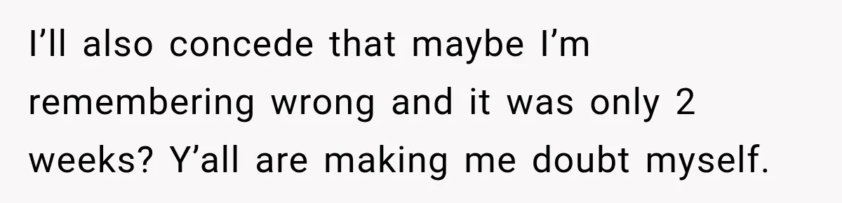 I’ll also concede that maybe I’m remembering wrong and it was only 2 weeks? Y’all are making me doubt myself.