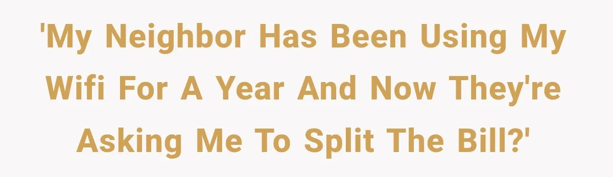 'My neighbor has been using my wifi for a year and now they're asking me to split the bill?'