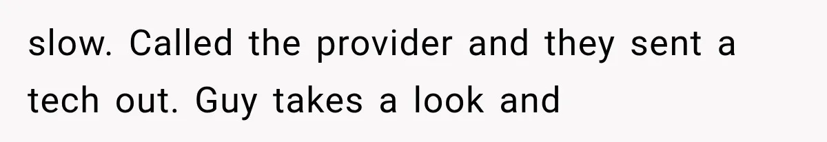 slow. Called the provider and they sent a tech out. Guy takes a look and