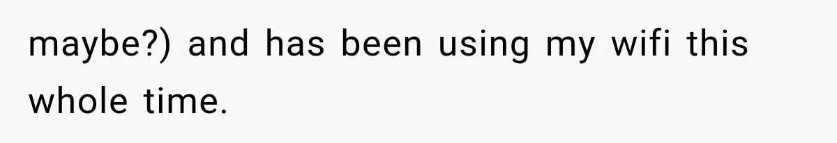 maybe?) and has been using my wifi this whole time.