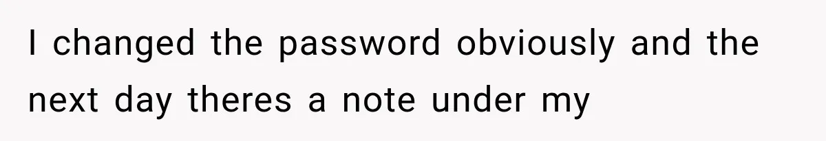 I changed the password obviously and the next day theres a note under my