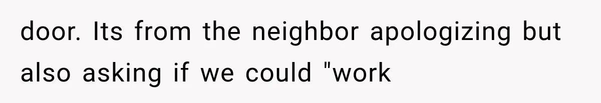 door. Its from the neighbor apologizing but also asking if we could "work