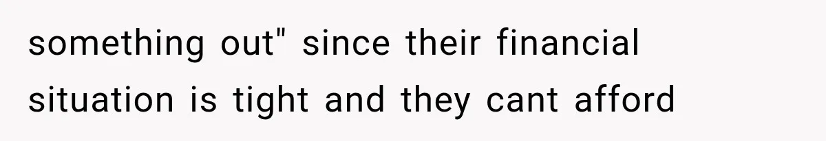 something out" since their financial situation is tight and they cant afford
