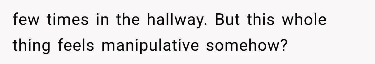 few times in the hallway. But this whole thing feels manipulative somehow?