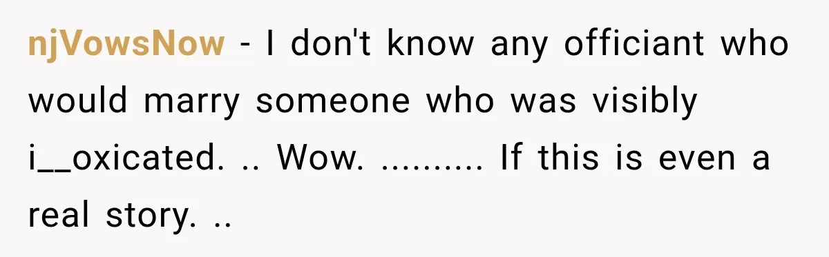 njVowsNow − I don't know any officiant who would marry someone who was visibly i__oxicated. .. Wow. .......... If this is even a real story. ..