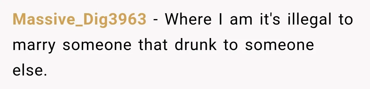 Massive_Dig3963 − Where I am it's illegal to marry someone that drunk to someone else.