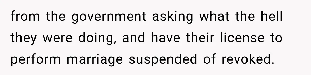 from the government asking what the hell they were doing, and have their license to perform marriage suspended of revoked.