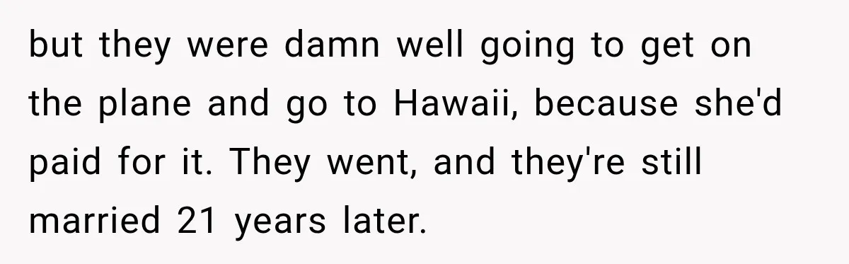 but they were damn well going to get on the plane and go to Hawaii, because she'd paid for it. They went, and they're still married 21 years later.