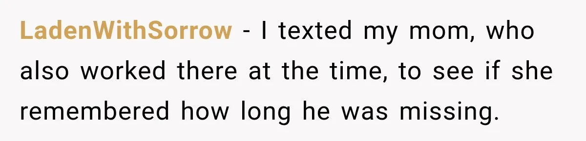 LadenWithSorrow − I texted my mom, who also worked there at the time, to see if she remembered how long he was missing.