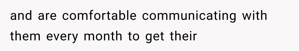 and are comfortable communicating with them every month to get their