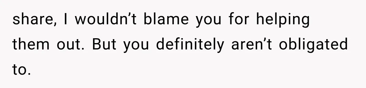 share, I wouldn’t blame you for helping them out. But you definitely aren’t obligated to.