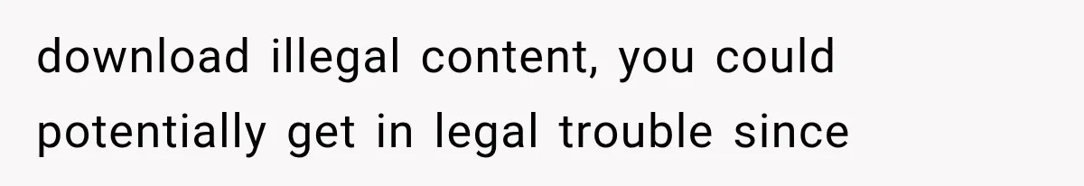 download illegal content, you could potentially get in legal trouble since