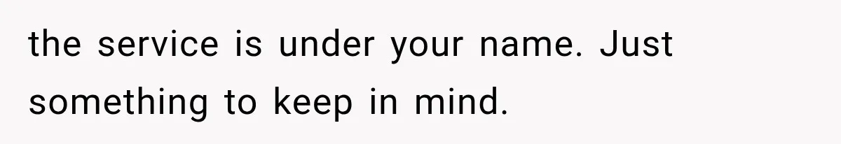 the service is under your name. Just something to keep in mind.