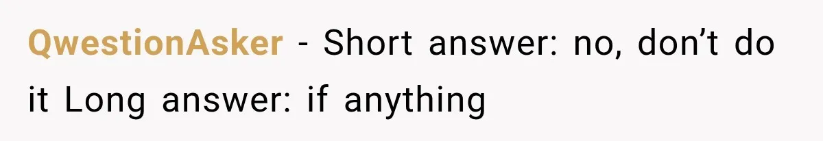 QwestionAsker − Short answer: no, don’t do it Long answer: if anything