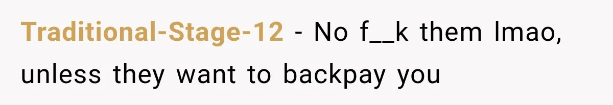 Traditional-Stage-12 − No f__k them lmao, unless they want to backpay you