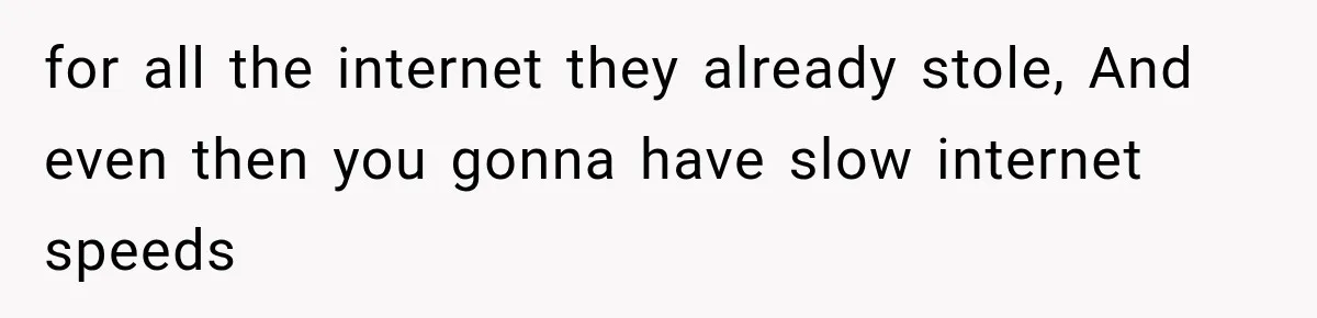 for all the internet they already stole, And even then you gonna have slow internet speeds