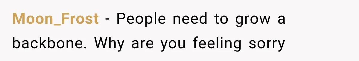 Moon_Frost − People need to grow a backbone. Why are you feeling sorry