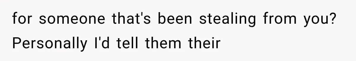 for someone that's been stealing from you? Personally I'd tell them their