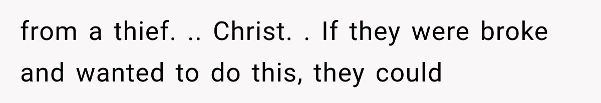 from a thief. .. Christ. . If they were broke and wanted to do this, they could