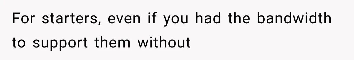 For starters, even if you had the bandwidth to support them without