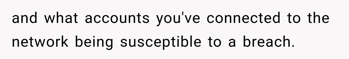 and what accounts you've connected to the network being susceptible to a breach.