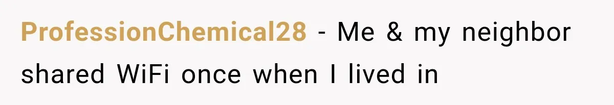 ProfessionChemical28 − Me & my neighbor shared WiFi once when I lived in
